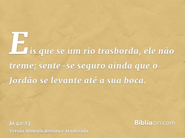 Eis que se um rio trasborda, ele não treme; sente-se seguro ainda que o Jordão se levante até a sua boca.