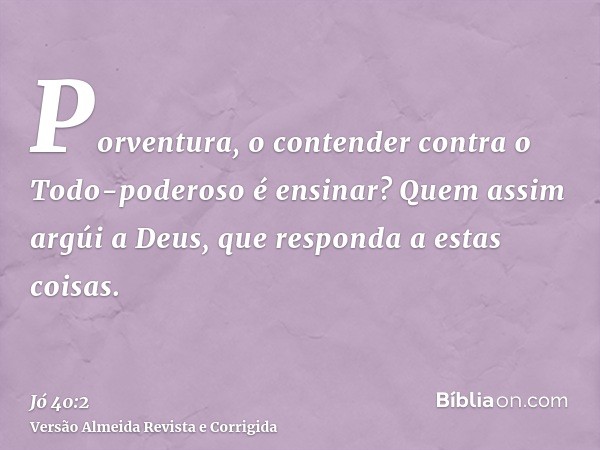 Porventura, o contender contra o Todo-poderoso é ensinar? Quem assim argúi a Deus, que responda a estas coisas.