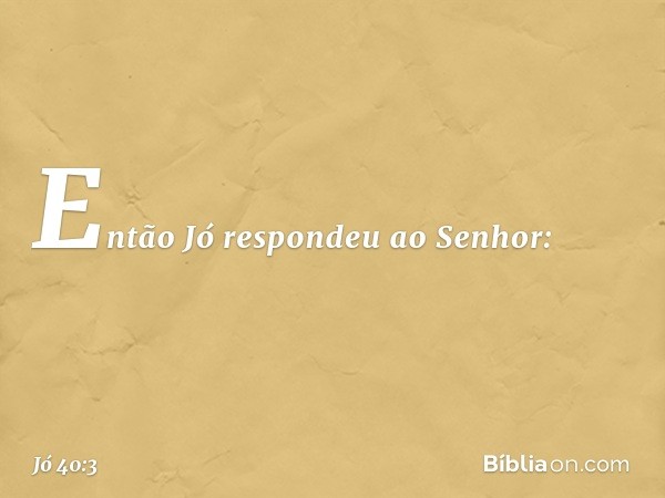 Então Jó respondeu ao Senhor: -- Jó 40:3