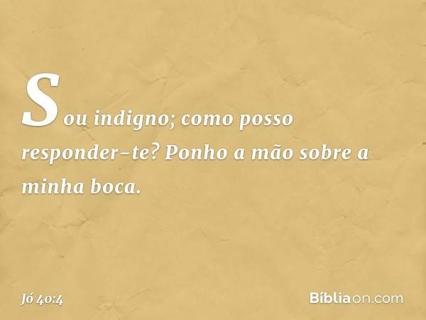 "Sou indigno;
como posso responder-te?
Ponho a mão sobre a minha boca. -- Jó 40:4