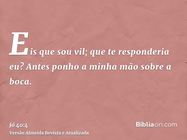 Eis que sou vil; que te responderia eu? Antes ponho a minha mão sobre a boca.