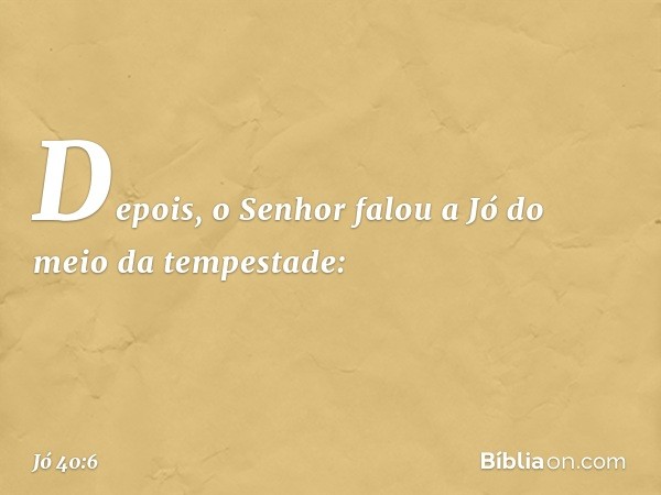 Depois, o Senhor falou a Jó
do meio da tempestade: -- Jó 40:6