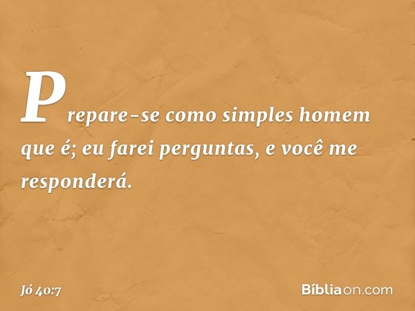 "Prepare-se
como simples homem que é;
eu farei perguntas,
e você me responderá. -- Jó 40:7