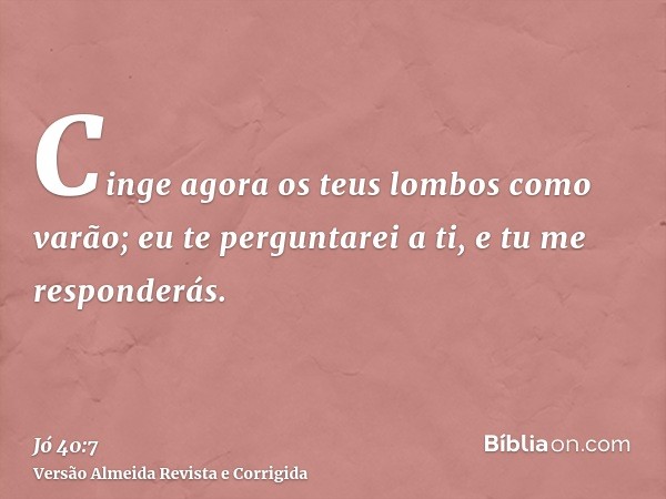 Cinge agora os teus lombos como varão; eu te perguntarei a ti, e tu me responderás.