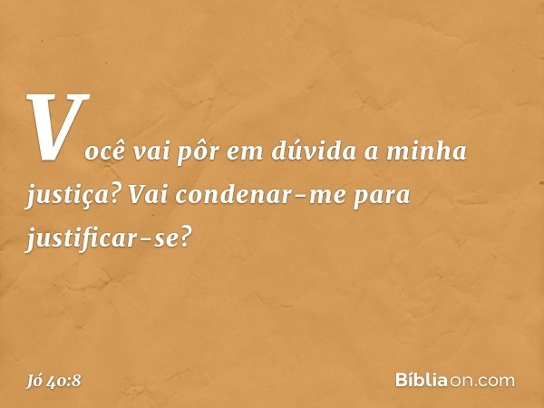 "Você vai pôr em dúvida
a minha justiça?
Vai condenar-me para justificar-se? -- Jó 40:8