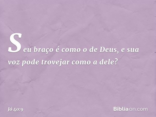 Seu braço é como o de Deus,
e sua voz pode trovejar como a dele? -- Jó 40:9