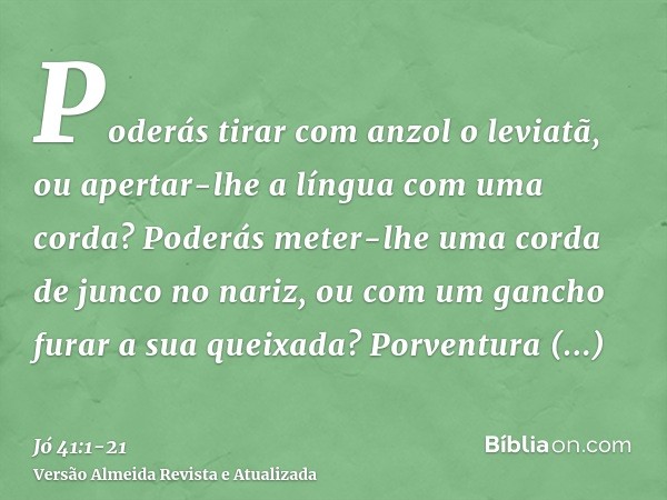 Poderás tirar com anzol o leviatã, ou apertar-lhe a língua com uma corda?Poderás meter-lhe uma corda de junco no nariz, ou com um gancho furar a sua queixada?Po