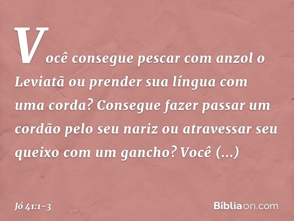"Você consegue pescar com anzol
o Leviatã
ou prender sua língua com uma corda? Consegue fazer passar um cordão
pelo seu nariz
ou atravessar seu queixo
com um ga