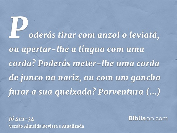 Poderás tirar com anzol o leviatã, ou apertar-lhe a língua com uma corda?Poderás meter-lhe uma corda de junco no nariz, ou com um gancho furar a sua queixada?Po