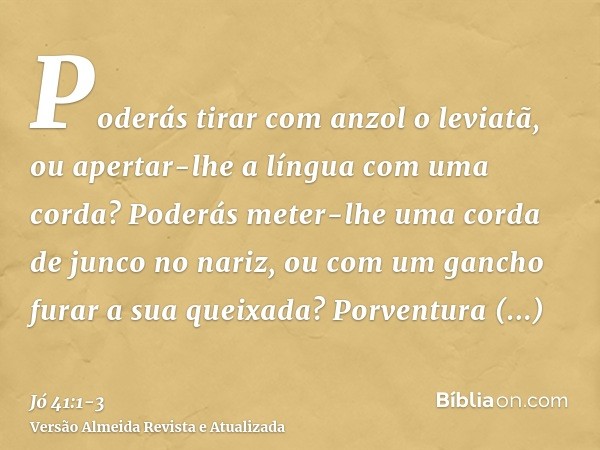 Poderás tirar com anzol o leviatã, ou apertar-lhe a língua com uma corda?Poderás meter-lhe uma corda de junco no nariz, ou com um gancho furar a sua queixada?Po