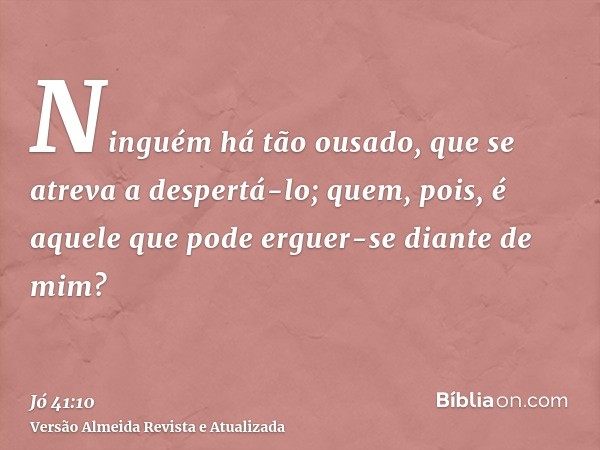 Ninguém há tão ousado, que se atreva a despertá-lo; quem, pois, é aquele que pode erguer-se diante de mim?