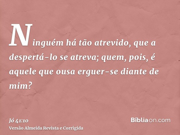 Ninguém há tão atrevido, que a despertá-lo se atreva; quem, pois, é aquele que ousa erguer-se diante de mim?