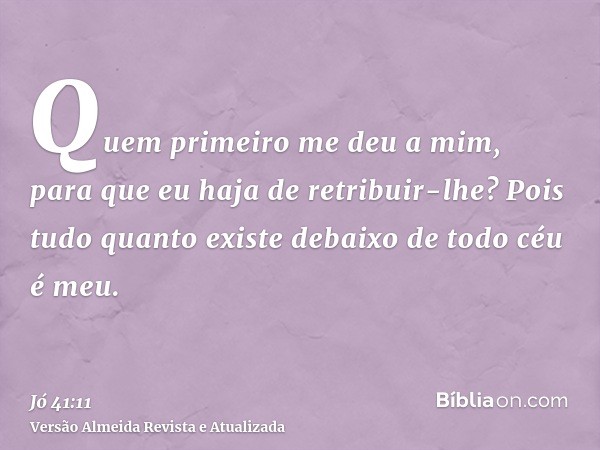 Quem primeiro me deu a mim, para que eu haja de retribuir-lhe? Pois tudo quanto existe debaixo de todo céu é meu.