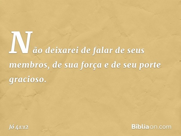 "Não deixarei de falar
de seus membros,
de sua força e de seu porte gracioso. -- Jó 41:12