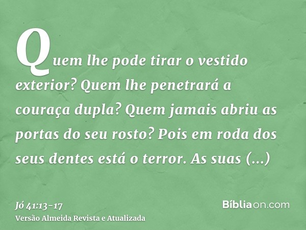 Quem lhe pode tirar o vestido exterior? Quem lhe penetrará a couraça dupla?Quem jamais abriu as portas do seu rosto? Pois em roda dos seus dentes está o terror.