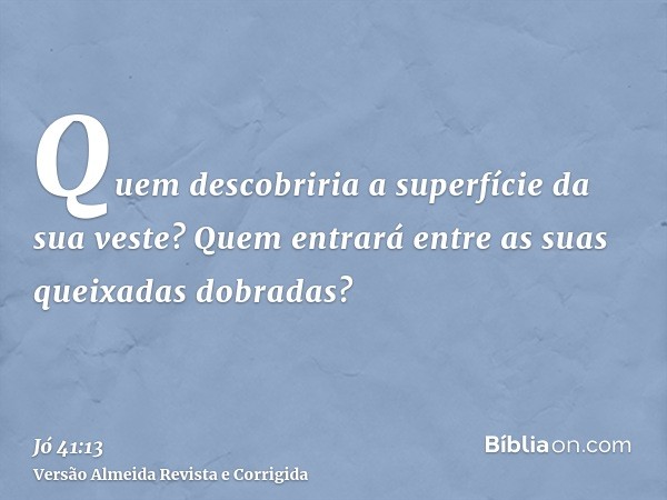 Quem descobriria a superfície da sua veste? Quem entrará entre as suas queixadas dobradas?