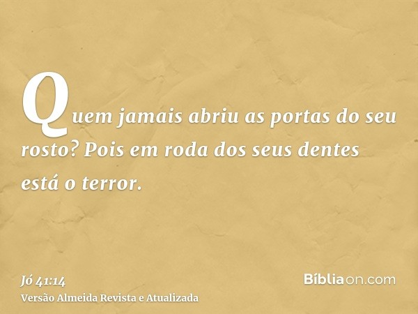 Quem jamais abriu as portas do seu rosto? Pois em roda dos seus dentes está o terror.