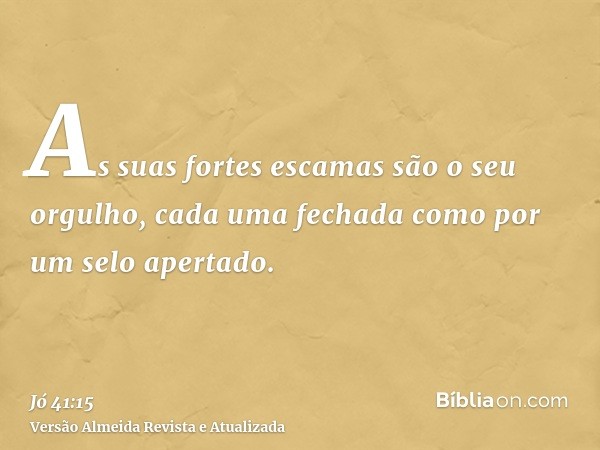 As suas fortes escamas são o seu orgulho, cada uma fechada como por um selo apertado.