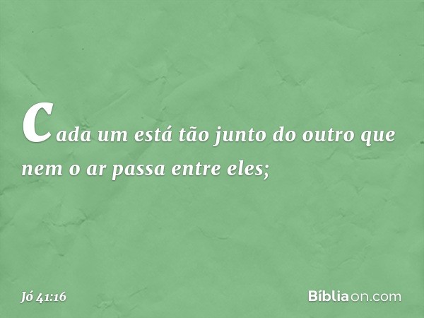 cada um está tão junto do outro
que nem o ar passa entre eles; -- Jó 41:16