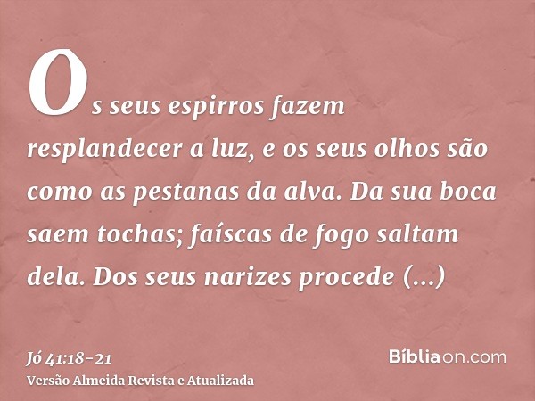 Os seus espirros fazem resplandecer a luz, e os seus olhos são como as pestanas da alva.Da sua boca saem tochas; faíscas de fogo saltam dela.Dos seus narizes pr