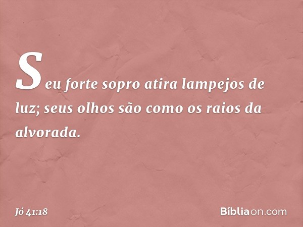 Seu forte sopro
atira lampejos de luz;
seus olhos são como
os raios da alvorada. -- Jó 41:18