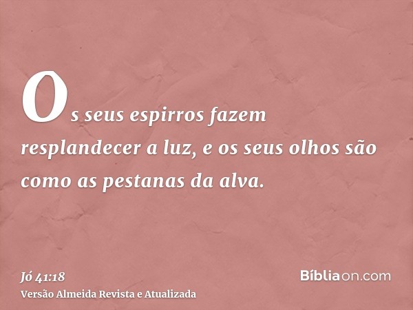 Os seus espirros fazem resplandecer a luz, e os seus olhos são como as pestanas da alva.