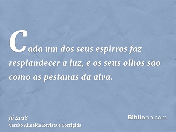 Cada um dos seus espirros faz resplandecer a luz, e os seus olhos são como as pestanas da alva.