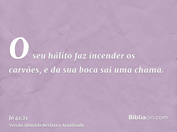 O seu hálito faz incender os carvões, e da sua boca sai uma chama.