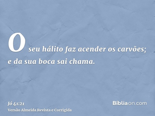 O seu hálito faz acender os carvões; e da sua boca sai chama.