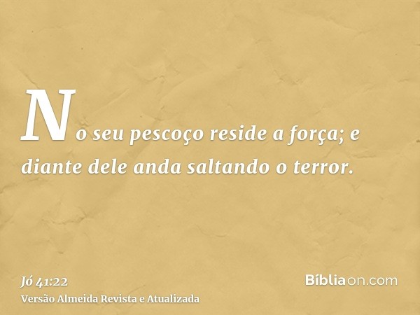 No seu pescoço reside a força; e diante dele anda saltando o terror.