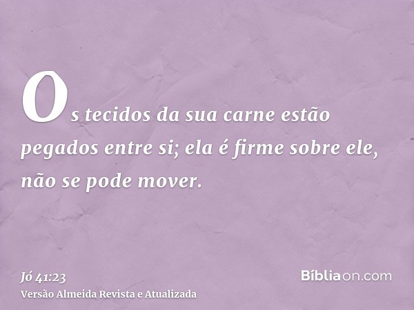 Os tecidos da sua carne estão pegados entre si; ela é firme sobre ele, não se pode mover.