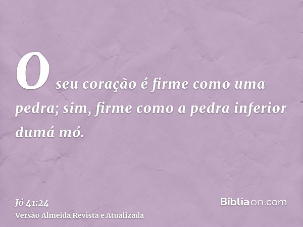 O seu coração é firme como uma pedra; sim, firme como a pedra inferior dumá mó.