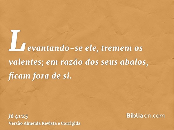 Levantando-se ele, tremem os valentes; em razão dos seus abalos, ficam fora de si.