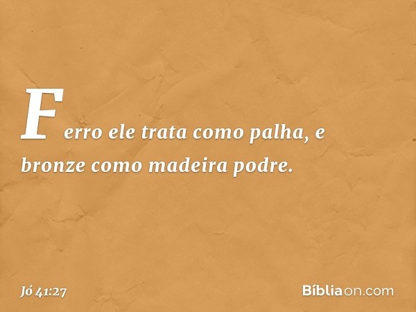 Ferro ele trata como palha,
e bronze como madeira podre. -- Jó 41:27