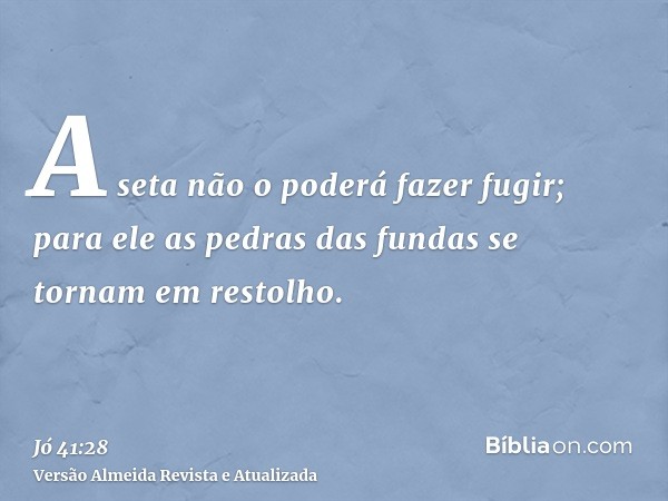 A seta não o poderá fazer fugir; para ele as pedras das fundas se tornam em restolho.