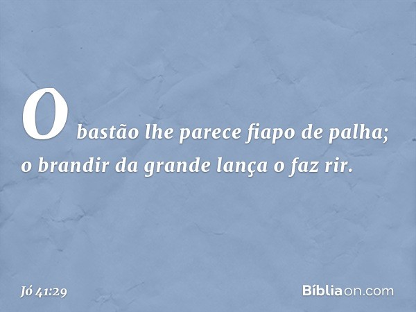 O bastão lhe parece fiapo de palha;
o brandir da grande lança o faz rir. -- Jó 41:29