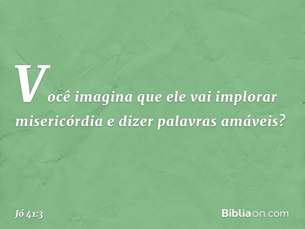 Você imagina que ele vai
implorar misericórdia
e dizer palavras amáveis? -- Jó 41:3