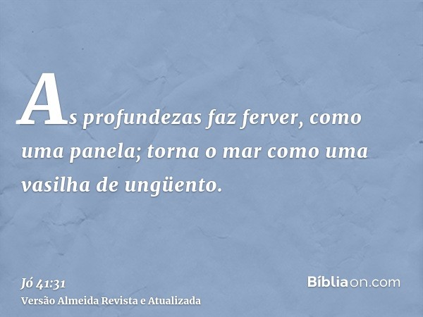 As profundezas faz ferver, como uma panela; torna o mar como uma vasilha de ungüento.