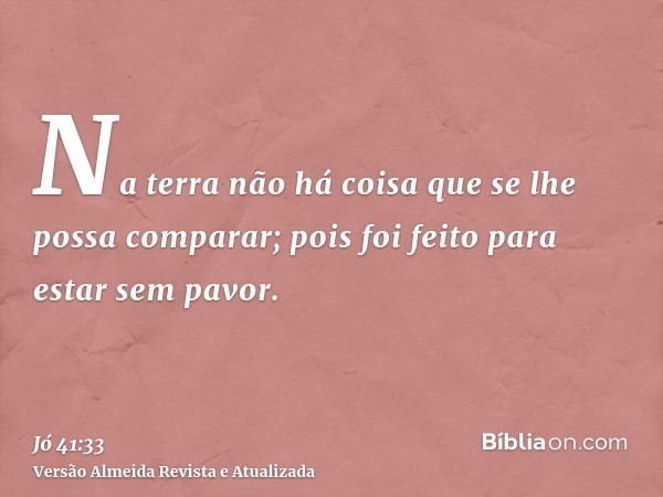 Na terra não há coisa que se lhe possa comparar; pois foi feito para estar sem pavor.