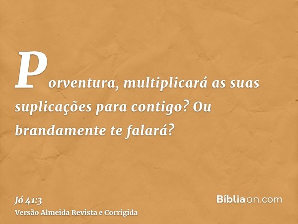 Porventura, multiplicará as suas suplicações para contigo? Ou brandamente te falará?