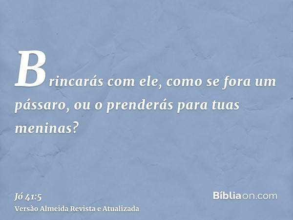 Brincarás com ele, como se fora um pássaro, ou o prenderás para tuas meninas?