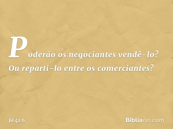 Poderão os negociantes vendê-lo?
Ou reparti-lo
entre os comerciantes? -- Jó 41:6