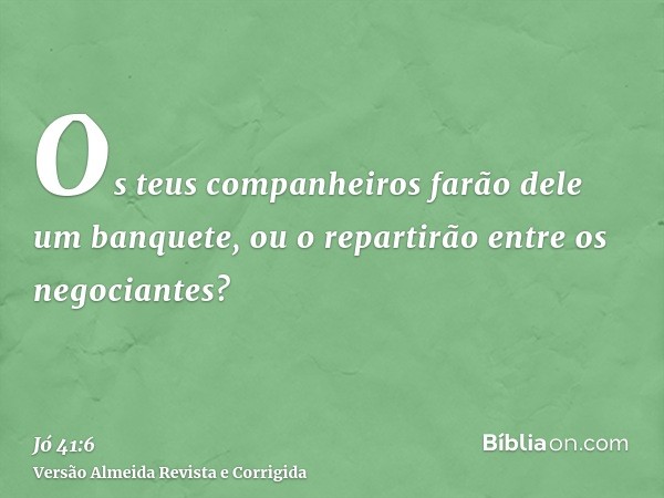 Os teus companheiros farão dele um banquete, ou o repartirão entre os negociantes?