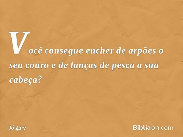 Você consegue encher de arpões
o seu couro
e de lanças de pesca a sua cabeça? -- Jó 41:7