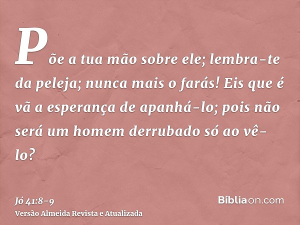 Põe a tua mão sobre ele; lembra-te da peleja; nunca mais o farás!Eis que é vã a esperança de apanhá-lo; pois não será um homem derrubado só ao vê-lo?