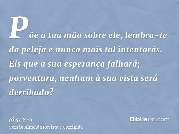 Põe a tua mão sobre ele, lembra-te da peleja e nunca mais tal intentarás.Eis que a sua esperança falhará; porventura, nenhum à sua vista será derribado?