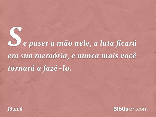 Se puser a mão nele,
a luta ficará em sua memória,
e nunca mais você tornará a fazê-lo. -- Jó 41:8