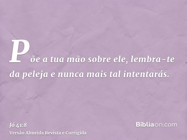 Põe a tua mão sobre ele, lembra-te da peleja e nunca mais tal intentarás.