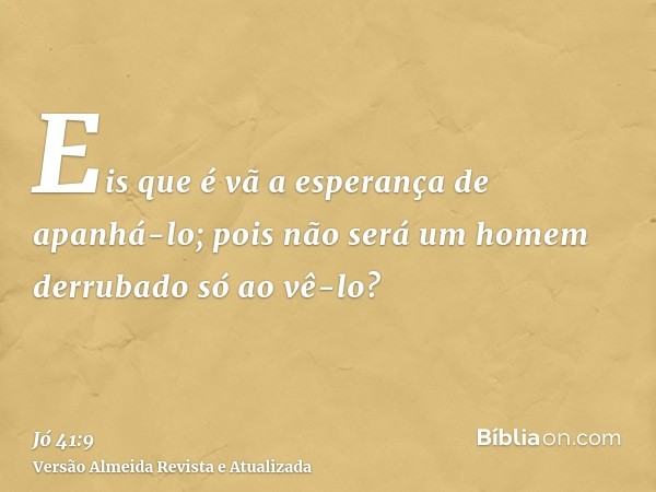 Eis que é vã a esperança de apanhá-lo; pois não será um homem derrubado só ao vê-lo?