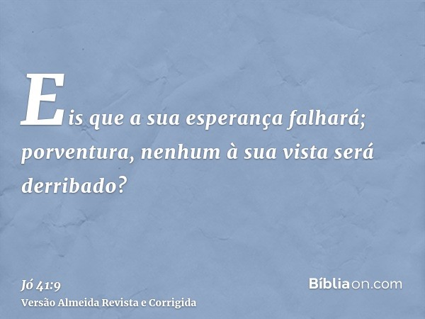 Eis que a sua esperança falhará; porventura, nenhum à sua vista será derribado?